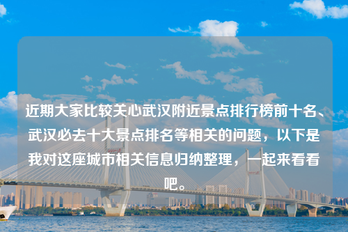 近期大家比较关心武汉附近景点排行榜前十名、武汉必去十大景点排名等相关的问题，以下是我对这座城市相关信息归纳整理，一起来看看吧。