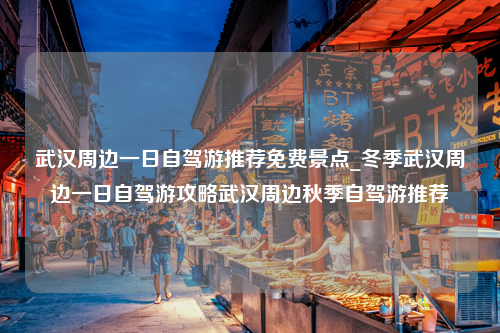 武汉周边一日自驾游推荐免费景点_冬季武汉周边一日自驾游攻略武汉周边秋季自驾游推荐