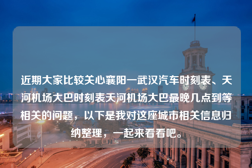 近期大家比较关心襄阳一武汉汽车时刻表、天河机场大巴时刻表天河机场大巴最晚几点到等相关的问题，以下是我对这座城市相关信息归纳整理，一起来看看吧。