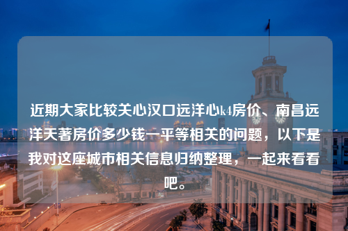 近期大家比较关心汉口远洋心k4房价、南昌远洋天著房价多少钱一平等相关的问题，以下是我对这座城市相关信息归纳整理，一起来看看吧。