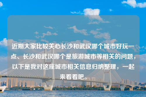 近期大家比较关心长沙和武汉哪个城市好玩一点、长沙和武汉哪个是旅游城市等相关的问题，以下是我对这座城市相关信息归纳整理，一起来看看吧。