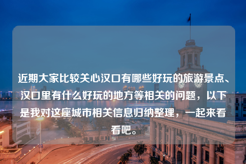 近期大家比较关心汉口有哪些好玩的旅游景点、汉口里有什么好玩的地方等相关的问题，以下是我对这座城市相关信息归纳整理，一起来看看吧。