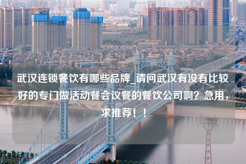 武汉连锁餐饮有哪些品牌_请问武汉有没有比较好的专门做活动餐会议餐的餐饮公司啊？急用，求推荐！！