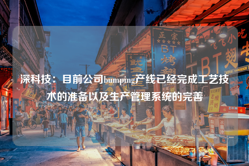 深科技：目前公司bumping产线已经完成工艺技术的准备以及生产管理系统的完善