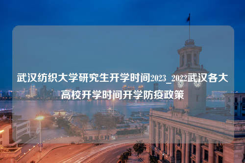 武汉纺织大学研究生开学时间2023_2022武汉各大高校开学时间开学防疫政策