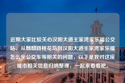 近期大家比较关心汉阳大道王家湾家乐福公交站、从麒麟路桃花岛到汉阳大道王家湾家乐福怎么坐公交车等相关的问题，以下是我对这座城市相关信息归纳整理，一起来看看吧。