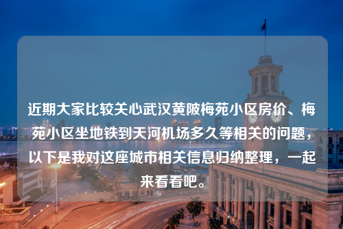 近期大家比较关心武汉黄陂梅苑小区房价、梅苑小区坐地铁到天河机场多久等相关的问题，以下是我对这座城市相关信息归纳整理，一起来看看吧。