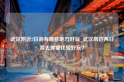 武汉附近2日游有哪些地方好玩_武汉周边两日游去哪里比较好玩？