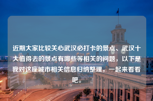 近期大家比较关心武汉必打卡的景点、武汉十大值得去的景点有哪些等相关的问题，以下是我对这座城市相关信息归纳整理，一起来看看吧。