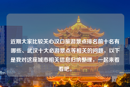 近期大家比较关心汉口旅游景点排名前十名有哪些、武汉十大必游景点等相关的问题，以下是我对这座城市相关信息归纳整理，一起来看看吧。