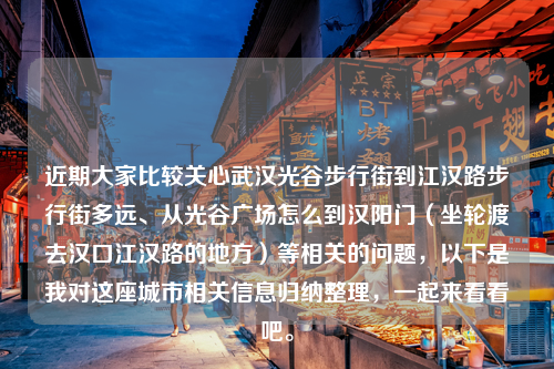 近期大家比较关心武汉光谷步行街到江汉路步行街多远、从光谷广场怎么到汉阳门（坐轮渡去汉口江汉路的地方）等相关的问题，以下是我对这座城市相关信息归纳整理，一起来看看吧。