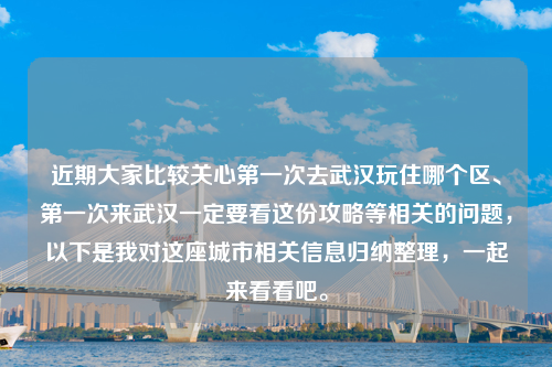 近期大家比较关心第一次去武汉玩住哪个区、第一次来武汉一定要看这份攻略等相关的问题，以下是我对这座城市相关信息归纳整理，一起来看看吧。