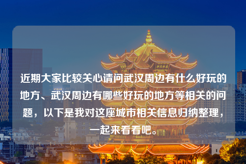 近期大家比较关心请问武汉周边有什么好玩的地方、武汉周边有哪些好玩的地方等相关的问题，以下是我对这座城市相关信息归纳整理，一起来看看吧。