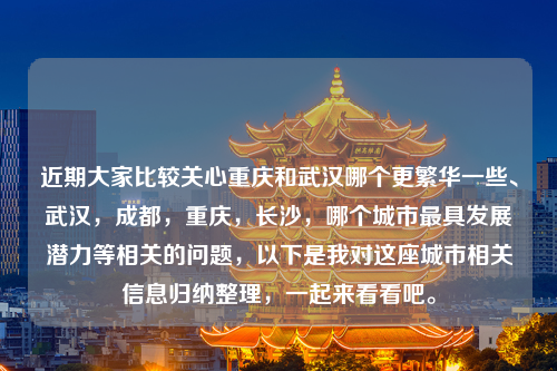 近期大家比较关心重庆和武汉哪个更繁华一些、武汉，成都，重庆，长沙，哪个城市最具发展潜力等相关的问题，以下是我对这座城市相关信息归纳整理，一起来看看吧。