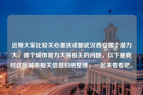 近期大家比较关心重庆成都武汉西安哪个潜力大、哪个城市潜力大等相关的问题，以下是我对这座城市相关信息归纳整理，一起来看看吧。