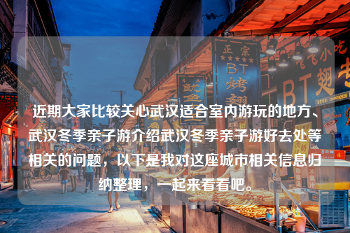 近期大家比较关心武汉适合室内游玩的地方、武汉冬季亲子游介绍武汉冬季亲子游好去处等相关的问题，以下是我对这座城市相关信息归纳整理，一起来看看吧。