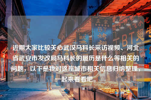 近期大家比较关心武汉马科长采访视频、河北省武安市发改局马科长的履历是什么等相关的问题，以下是我对这座城市相关信息归纳整理，一起来看看吧。