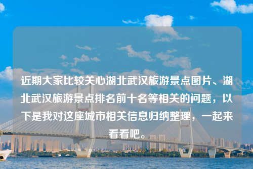 近期大家比较关心湖北武汉旅游景点图片、湖北武汉旅游景点排名前十名等相关的问题，以下是我对这座城市相关信息归纳整理，一起来看看吧。