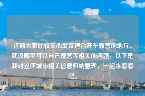 近期大家比较关心武汉适合开车露营的地方、武汉哪里可以自己露营等相关的问题，以下是我对这座城市相关信息归纳整理，一起来看看吧。