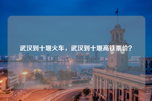 武汉到十堰火车，武汉到十堰高铁票价？