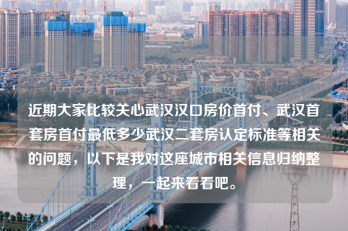 近期大家比较关心武汉汉口房价首付、武汉首套房首付最低多少武汉二套房认定标准等相关的问题，以下是我对这座城市相关信息归纳整理，一起来看看吧。