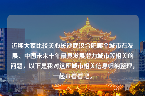 近期大家比较关心长沙武汉合肥哪个城市有发展、中国未来十年最具发展潜力城市等相关的问题，以下是我对这座城市相关信息归纳整理，一起来看看吧。