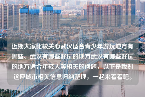 近期大家比较关心武汉适合青少年游玩地方有哪些、武汉有哪些好玩的地方武汉有哪些好玩的地方适合年轻人等相关的问题，以下是我对这座城市相关信息归纳整理，一起来看看吧。