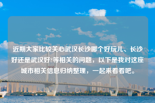 近期大家比较关心武汉长沙哪个好玩儿、长沙好还是武汉好?等相关的问题，以下是我对这座城市相关信息归纳整理，一起来看看吧。