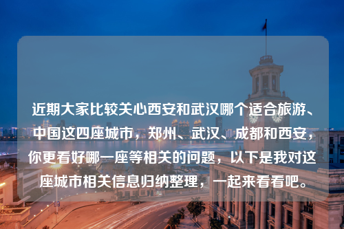 近期大家比较关心西安和武汉哪个适合旅游、中国这四座城市，郑州、武汉、成都和西安，你更看好哪一座等相关的问题，以下是我对这座城市相关信息归纳整理，一起来看看吧。