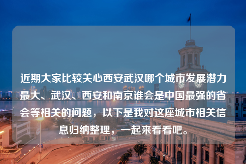 近期大家比较关心西安武汉哪个城市发展潜力最大、武汉、西安和南京谁会是中国最强的省会等相关的问题，以下是我对这座城市相关信息归纳整理，一起来看看吧。