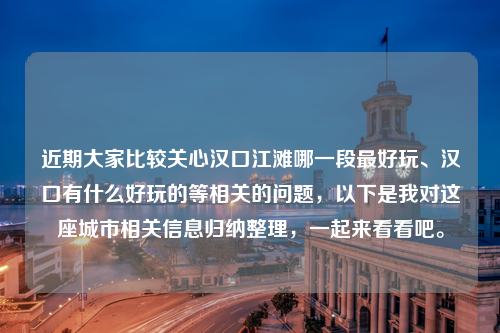 近期大家比较关心汉口江滩哪一段最好玩、汉口有什么好玩的等相关的问题，以下是我对这座城市相关信息归纳整理，一起来看看吧。