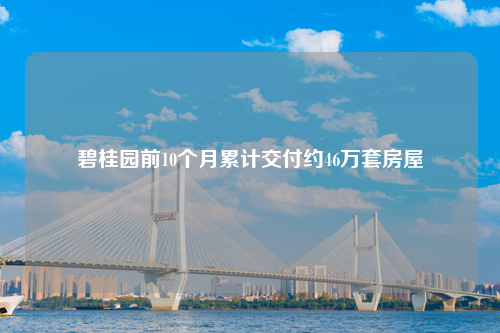 碧桂园前10个月累计交付约46万套房屋