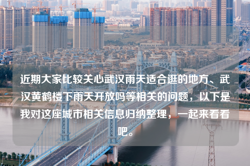 近期大家比较关心武汉雨天适合逛的地方、武汉黄鹤楼下雨天开放吗等相关的问题，以下是我对这座城市相关信息归纳整理，一起来看看吧。