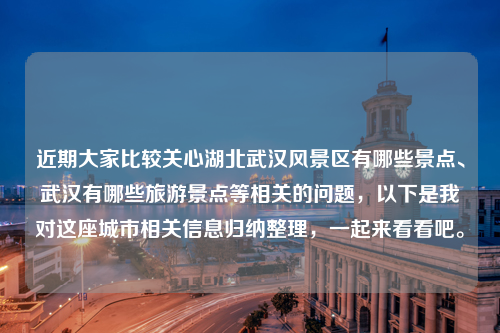 近期大家比较关心湖北武汉风景区有哪些景点、武汉有哪些旅游景点等相关的问题，以下是我对这座城市相关信息归纳整理，一起来看看吧。