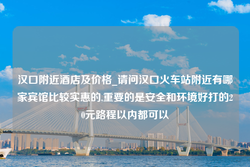 汉口附近酒店及价格_请问汉口火车站附近有哪家宾馆比较实惠的,重要的是安全和环境好打的20元路程以内都可以