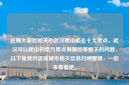 近期大家比较关心武汉爬山必去十大景点、武汉可以爬山的地方景点有哪些等相关的问题，以下是我对这座城市相关信息归纳整理，一起来看看吧。