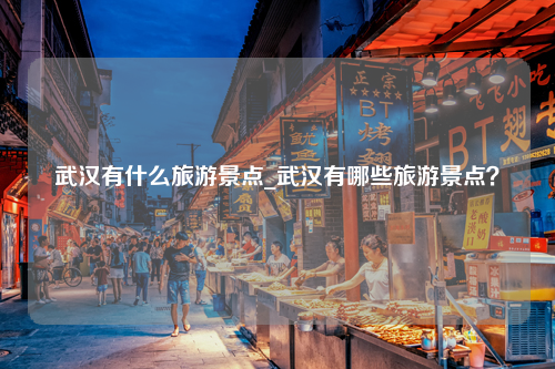 武汉有什么旅游景点_武汉有哪些旅游景点？