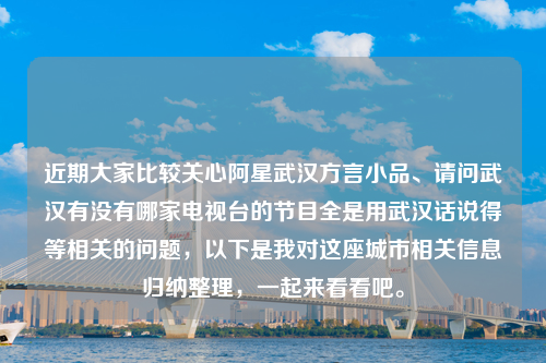 近期大家比较关心阿星武汉方言小品、请问武汉有没有哪家电视台的节目全是用武汉话说得等相关的问题，以下是我对这座城市相关信息归纳整理，一起来看看吧。