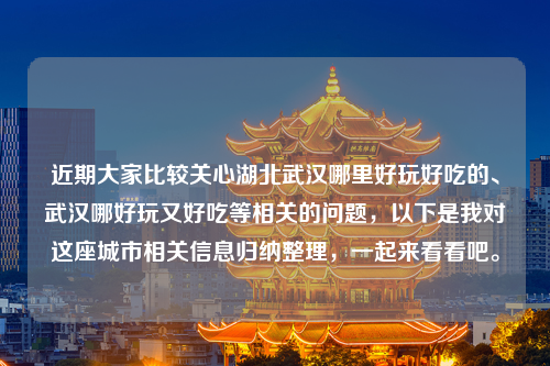 近期大家比较关心湖北武汉哪里好玩好吃的、武汉哪好玩又好吃等相关的问题，以下是我对这座城市相关信息归纳整理，一起来看看吧。