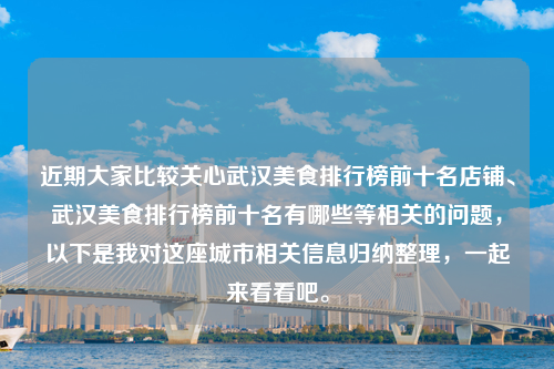 近期大家比较关心武汉美食排行榜前十名店铺、武汉美食排行榜前十名有哪些等相关的问题，以下是我对这座城市相关信息归纳整理，一起来看看吧。