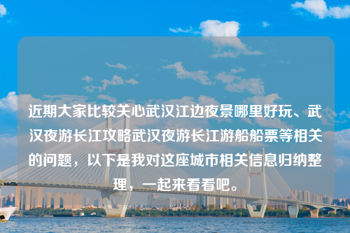 近期大家比较关心武汉江边夜景哪里好玩、武汉夜游长江攻略武汉夜游长江游船船票等相关的问题，以下是我对这座城市相关信息归纳整理，一起来看看吧。