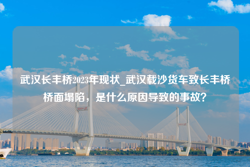 武汉长丰桥2023年现状_武汉载沙货车致长丰桥桥面塌陷，是什么原因导致的事故？